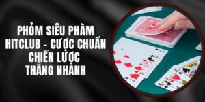 Phỏm Siêu Phàm Hitclub - Cược Chuẩn Chiến Lược Thắng Nhanh